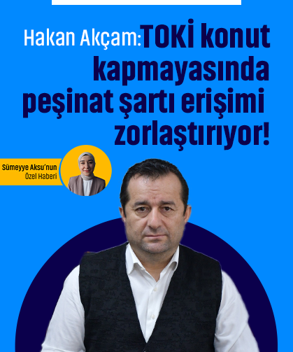 Hakan Akçam: TOKİ konut kapmayasında peşinat şartı erişimi zorlaştırıyor!