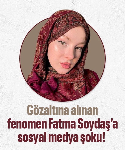 Gözaltına alınan fenomen Fatma Soydaş’a sosyal medya şoku!