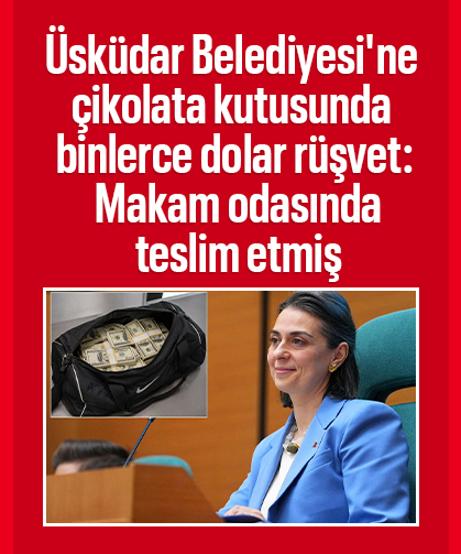 Üsküdar Belediyesi'ne çikolata kutusunda binlerce dolar rüşvet: Makam odasında teslim etmiş