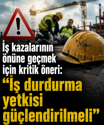 İş kazalarının önüne geçmek için kritik öneri: “İş durdurma yetkisi güçlendirilmeli”