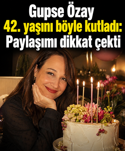Gupse Özay 42. yaşını böyle kutladı: Paylaşımı dikkat çekti