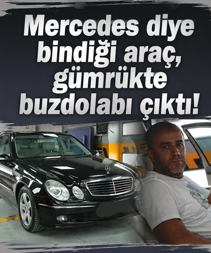 Mercedes diye bindiği aracı gümrükte buzdolabı gösterdiler! İsyan etti