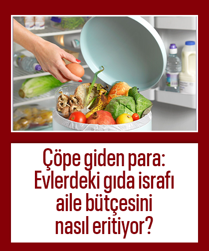 Çöpe giden para: Evlerdeki gıda israfı aile bütçesini nasıl eritiyor?