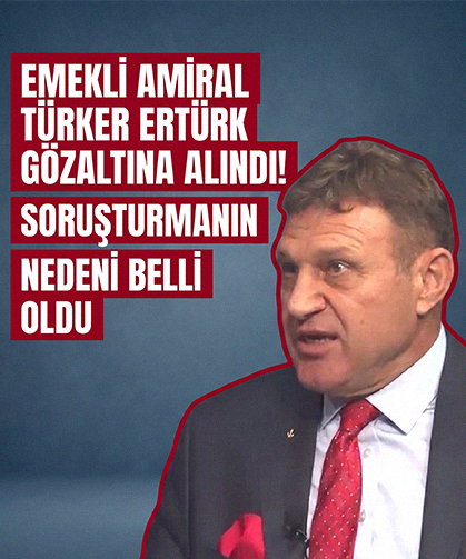 Emekli Amiral Türker Ertürk gözaltına alındı! Soruşturmanın nedeni belli oldu