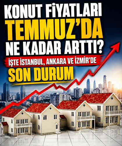 Konut fiyatları Temmuz'da ne kadar arttı? İşte İstanbul, Ankara ve İzmir'de son durum