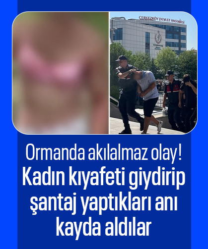 Ormanda akılalmaz olay! Kadın kıyafeti giydirip şantaj yaptılar