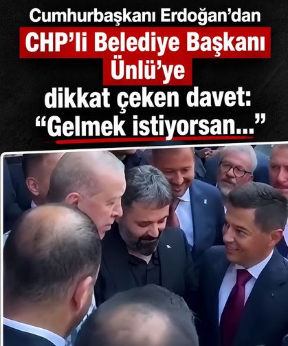 Erdoğan’dan CHP’li Belediye Başkanı Ünlü’ye dikkat çeken davet: “Gelmek istiyorsan...”