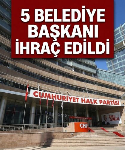 CHP'de 5 belediye başkanına ihraç kararı