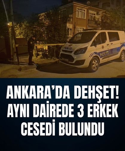 Ankara'da dehşet! Aynı dairede 3 erkek cesedi bulundu