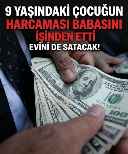 9 yaşındaki çocuğun harcaması babasını işinden etti, evini de satacak!