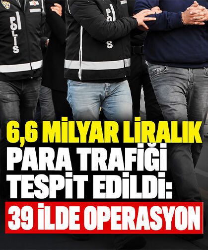 6,6 milyar liralık para trafiği tespit edildi: 39 ilde operasyon