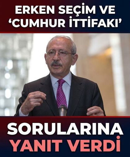 Kılıçdaroğlu, 'erken seçim' ve 'Cumhur ittifakı' sorularına yanıt verdi!