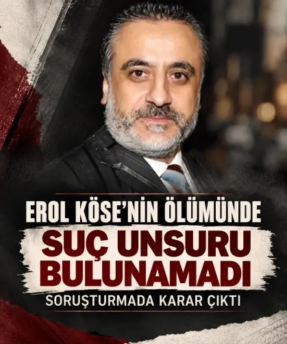 Erol Köse’nin ölümünde suç unsuru bulunamadı! Soruşturmada karar çıktı