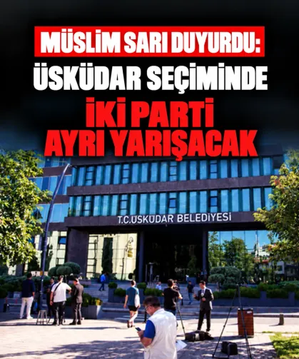Müslim Sarı duyurdu: Üsküdar seçiminde iki parti ayrı yarışacak