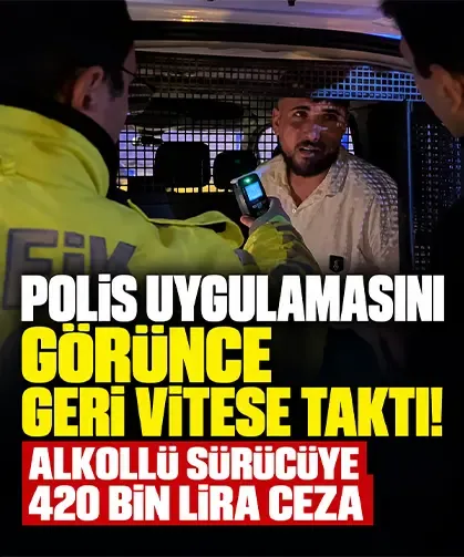 Polis uygulamasını görünce geri vitese taktı! Alkollü sürücüye 420 bin lira ceza
