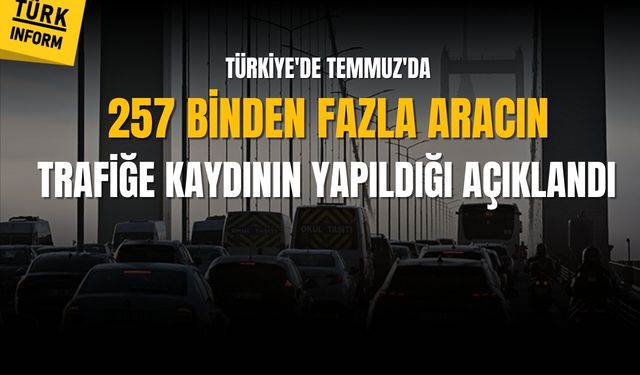 Türkiye'de Temmuz'da 257 binden fazla aracın trafiğe kaydının yapıldığı açıklandı
