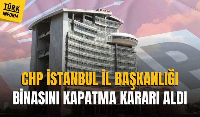 CHP’den flaş karar! İstanbul İl Başkanlığı binası kapatılıyor