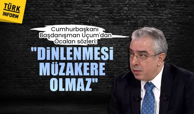 Cumhurbaşkanı Başdanışman Uçum'dan Öcalan sözleri: Dinlenmesi müzakere olmaz
