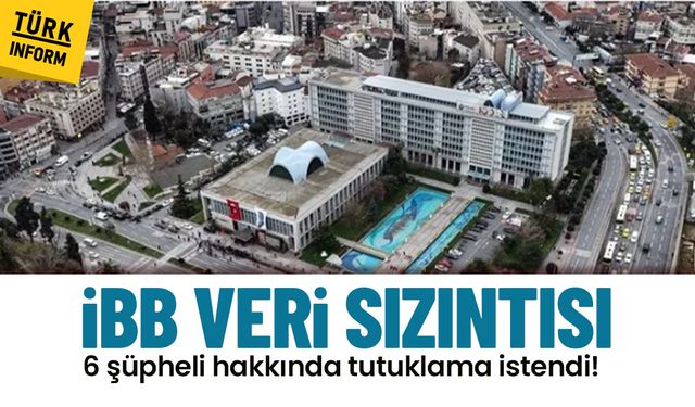 İBB veri sızıntısı: 6 şüpheli hakkında tutuklama istendi!