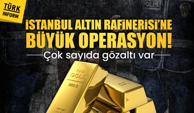 İstanbul Altın Rafinerisi’ne büyük operasyon! 21 kişi gözaltında!