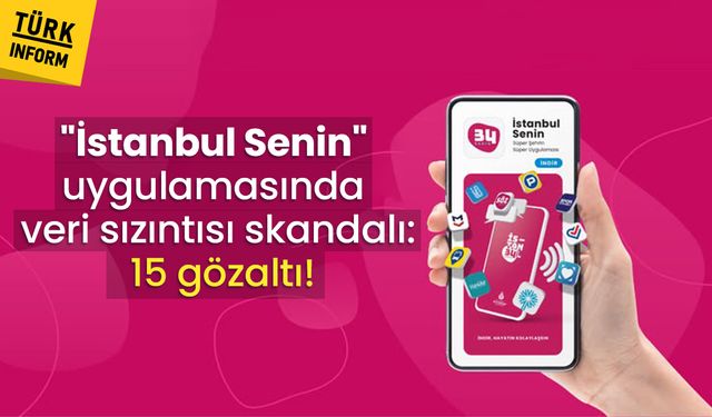 "İstanbul Senin" uygulamasında veri sızıntısı skandalı: 15 gözaltı!