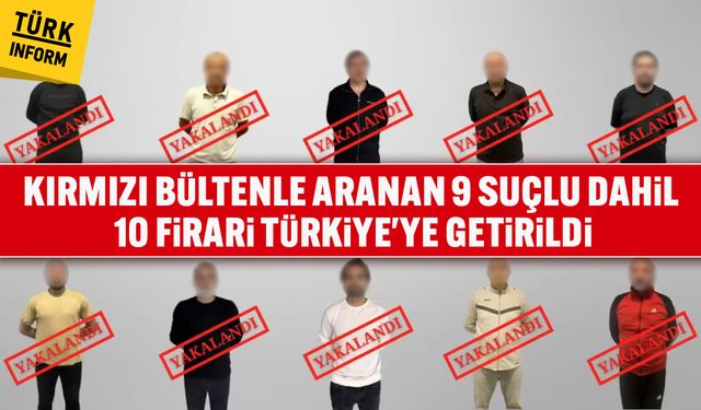 Kırmızı bültenle aranan 9 suçlu dahil 10 firari Türkiye'ye getirildi