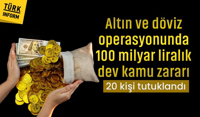 Altın ve döviz operasyonunda 100 milyar liralık dev kamu zararı: 20 kişi tutuklandı