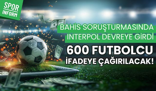 Bahis soruşturmasında Interpol devreye girdi: 600 futbolcu ifadeye çağırılacak!