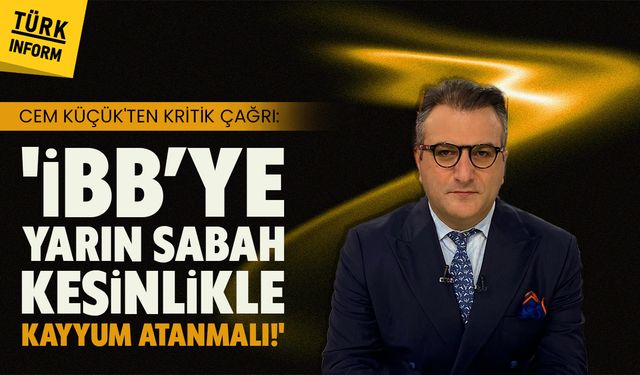 Gazeteci Cem Küçük: 'İBB’ye yarın sabah kesinlikle kayyum atanmalı!'