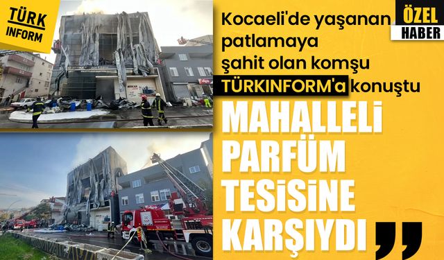 Kocaeli'ndeki parfüm tesisi patlamasına şahit olan tanıklar Türkinform’a konuştu: 'Sadece iki kişi kurtulabildi'