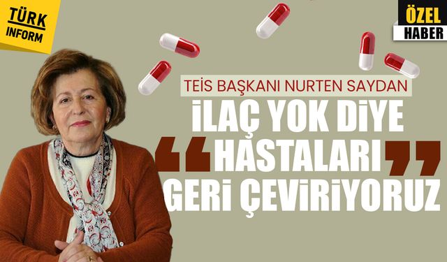 TEİS Başkanı Nurten Saydan 'İlaç yok diye hastaları geri çeviriyoruz'