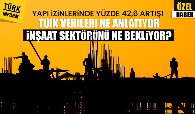 Yapı izinlerinde yüzde 42,6 artış! TÜİK verileri ne anlatıyor, inşaat sektörünü ne bekliyor?