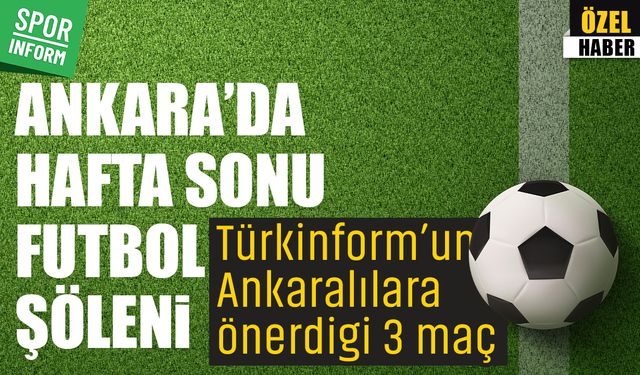 Ankara’da hafta sonu futbol şöleni: Türkinform’un Ankaralılara önerdiği 3 maç