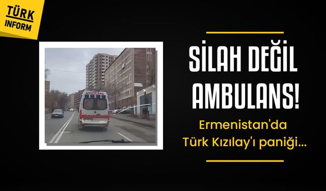 SİLAH DEĞİL AMBULANS! Erivan’da Türk Kızılay'ı paniği