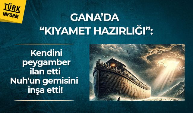 Gana’da “kıyamet hazırlığı”: Kendini peygamber ilan etti, Nuh'un gemisini inşa etti!
