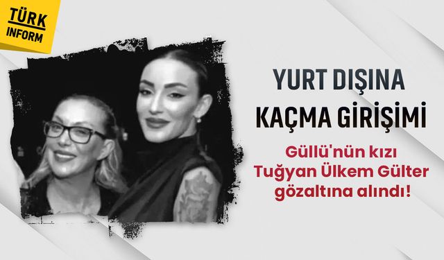 Son dakika: Güllü'nün kızı Tuğyan Ülkem Gülter gözaltına alındı!
