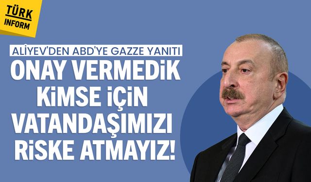 Aliyev'den ABD'ye Gazze yanıtı: Onay vermedik, kimse için vatandaşımızı riske atmayız!