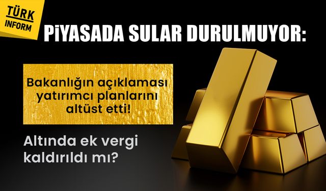 Piyasada sular durulmuyor! Bakanlığın açıklaması yatırımcı planlarını altüst etti: Altında ek vergi kalktı mı?