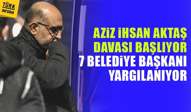 Aziz İhsan Aktaş davası başlıyor: 7 belediye başkanı yargılanıyor