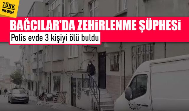 Son dakika! Bağcılar'da şüpheli zehirlenme: Aynı evden 3 ölü!