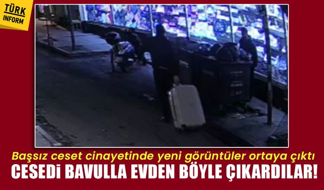 Başsız ceset cinayetinde yeni görüntüler ortaya çıktı: Cesedi bavulla evden böyle çıkardılar!