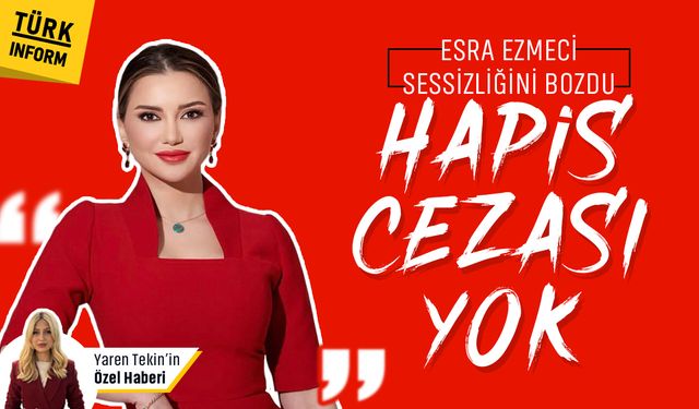 Esra Ezmeci sessizliğini bozdu: 'Hapis cezası yok!'