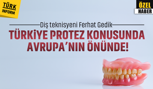 Diş teknisyeni Ferhat Gedik: Türkiye protez konusunda Avrupa’nın önünde!