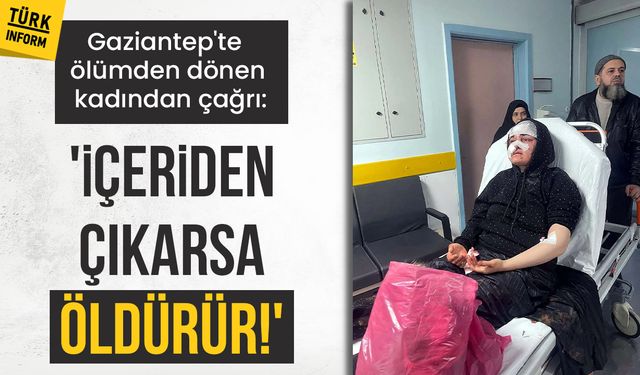 Gaziantep'te ölümden dönen kadından çağrı: ''İçeriden çıkarsa öldürür!''