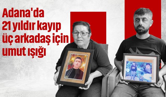 Adana'da 21 yıldır kayıp üç arkadaş için umut ışığı