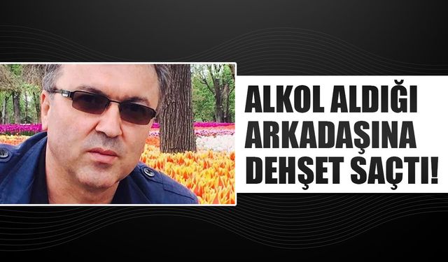 Alkol aldığı arkadaşına dehşet saçtı!