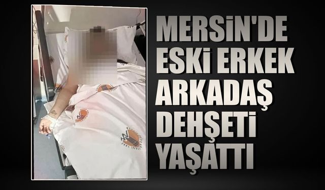Mersin'de eski erkek arkadaş dehşeti yaşattı