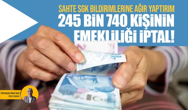 Sahte SGK bildirimlerine ağır yaptırım: 245 bin 740 kişinin emekliliği iptal!