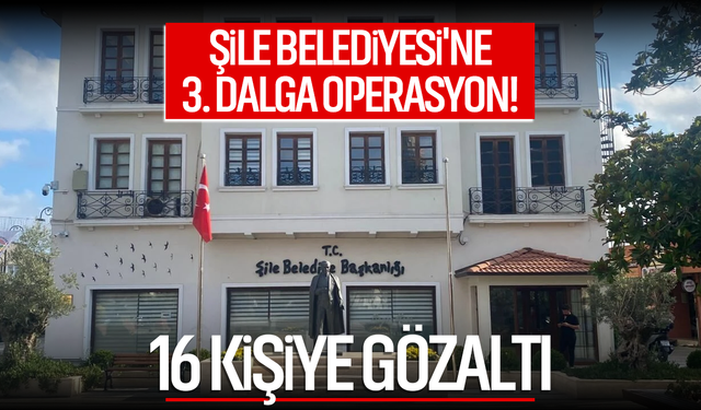 Şile Belediyesi soruşturmasında yeni dalga: 16 gözaltı var!