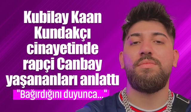 Kubilay Kaan Kundakçı cinayetinde rapçi Canbay yaşananları anlattı: "Bağırdığını duyunca..."